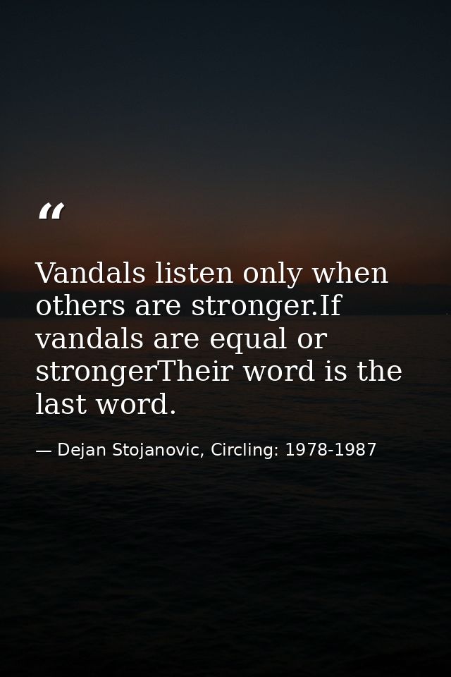 Vandals listen only when others are stronger.If vandals are equal or strongerTheir word is the last word. — Dejan Stojanovic, Circling: 1978-1987