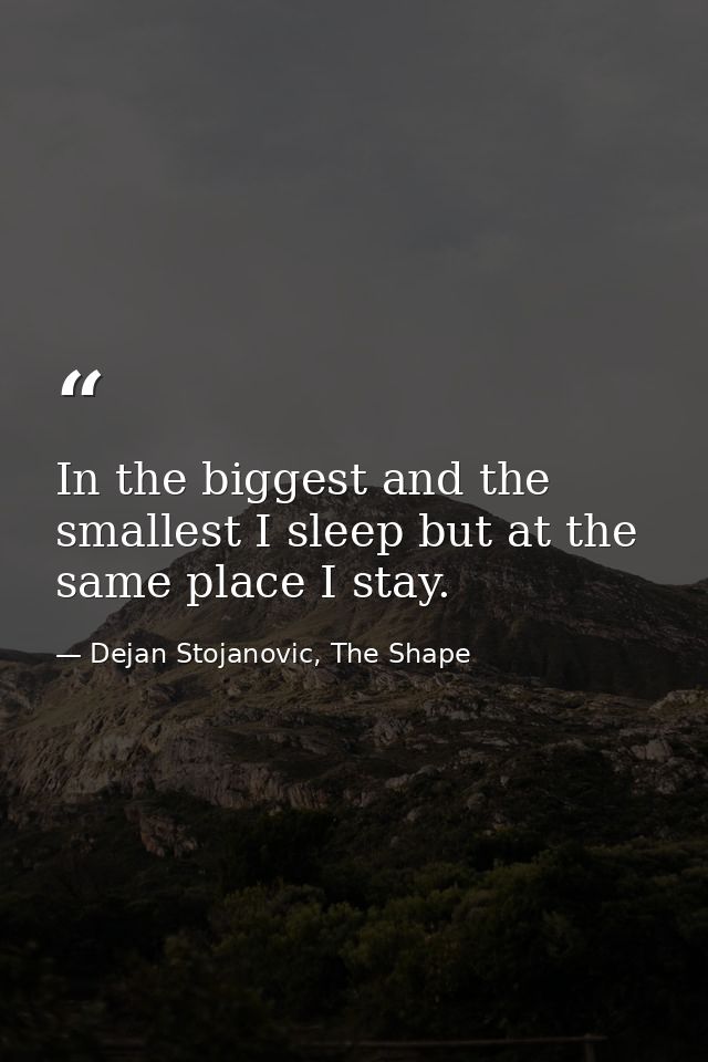 In the biggest and the smallest I sleep but at the same place I stay. — Dejan Stojanovic, The Shape