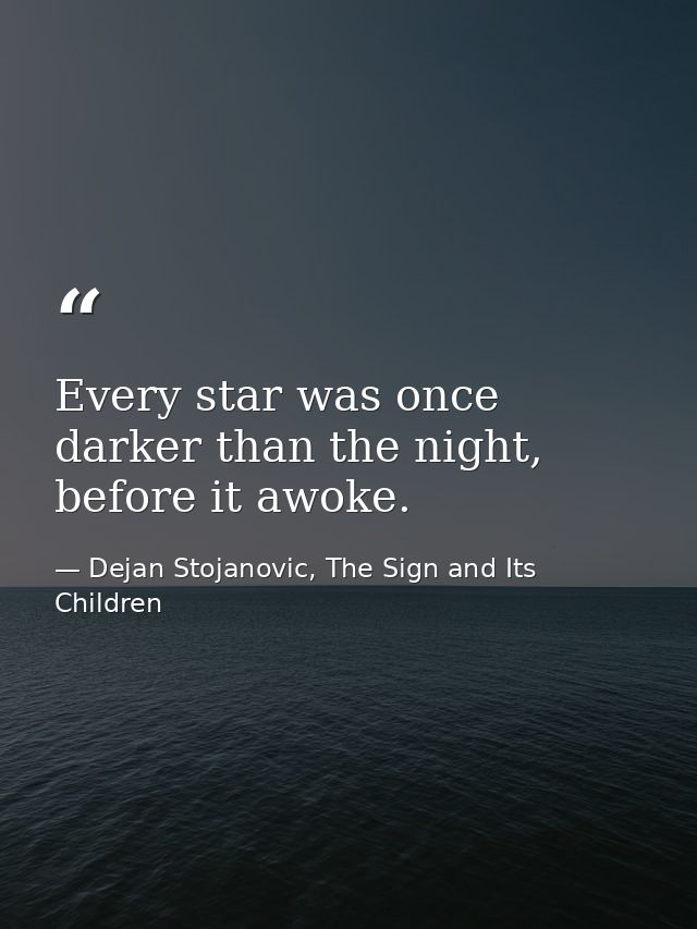 Every star was once darker than the night, before it awoke. — Dejan Stojanovic, The Sign and Its Children