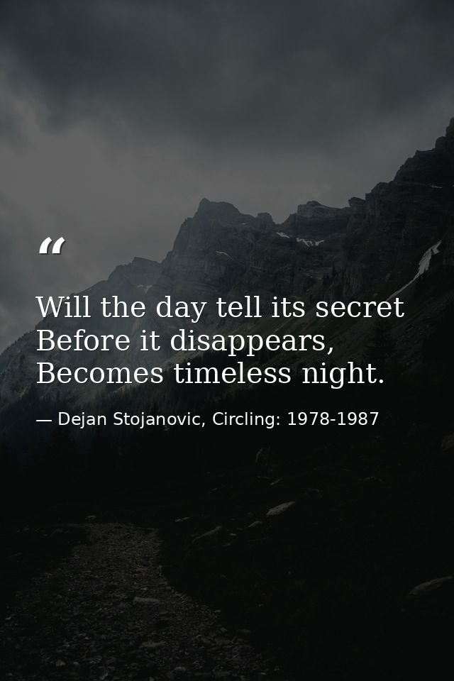 Will the day tell its secret Before it disappears, Becomes timeless night. — Dejan Stojanovic, Circling: 1978-1987