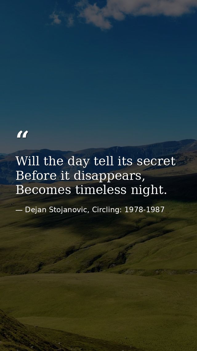 Will the day tell its secret Before it disappears, Becomes timeless night. — Dejan Stojanovic, Circling: 1978-1987
