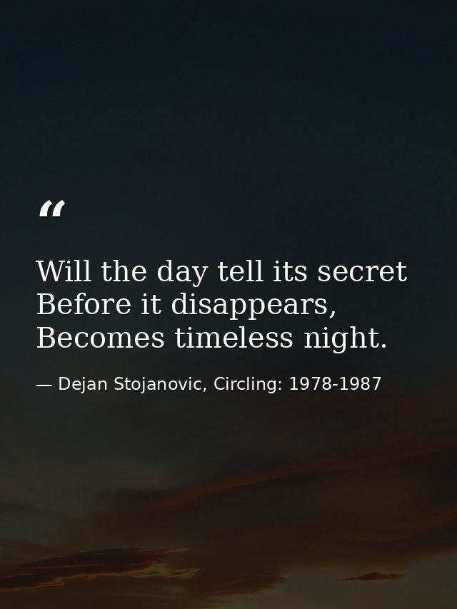 Will the day tell its secret Before it disappears, Becomes timeless night. — Dejan Stojanovic, Circling: 1978-1987