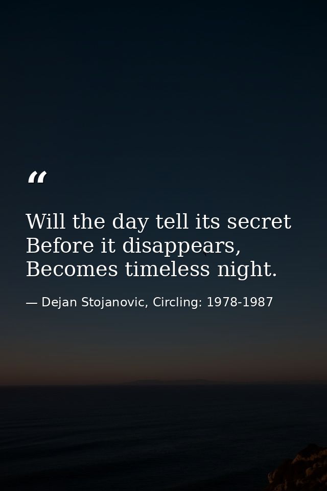 Will the day tell its secret Before it disappears, Becomes timeless night. — Dejan Stojanovic, Circling: 1978-1987