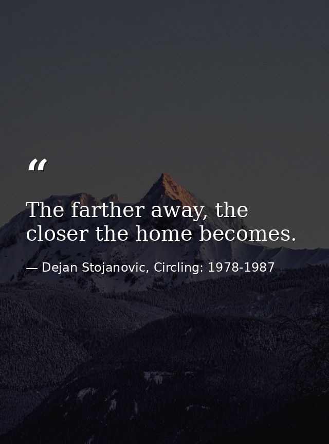 The farther away, the closer the home becomes. — Dejan Stojanovic, Circling: 1978-1987