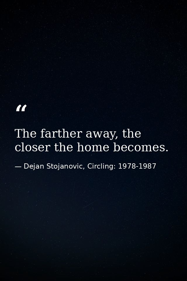 The farther away, the closer the home becomes. — Dejan Stojanovic, Circling: 1978-1987