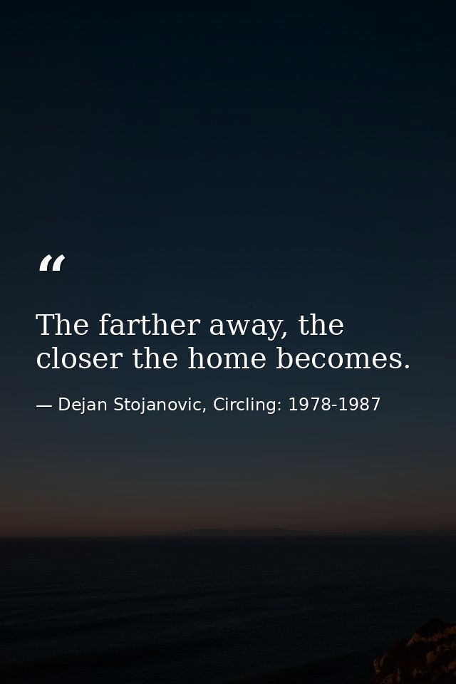 The farther away, the closer the home becomes. — Dejan Stojanovic, Circling: 1978-1987
