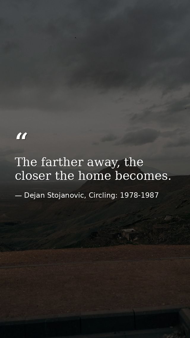 The farther away, the closer the home becomes. — Dejan Stojanovic, Circling: 1978-1987