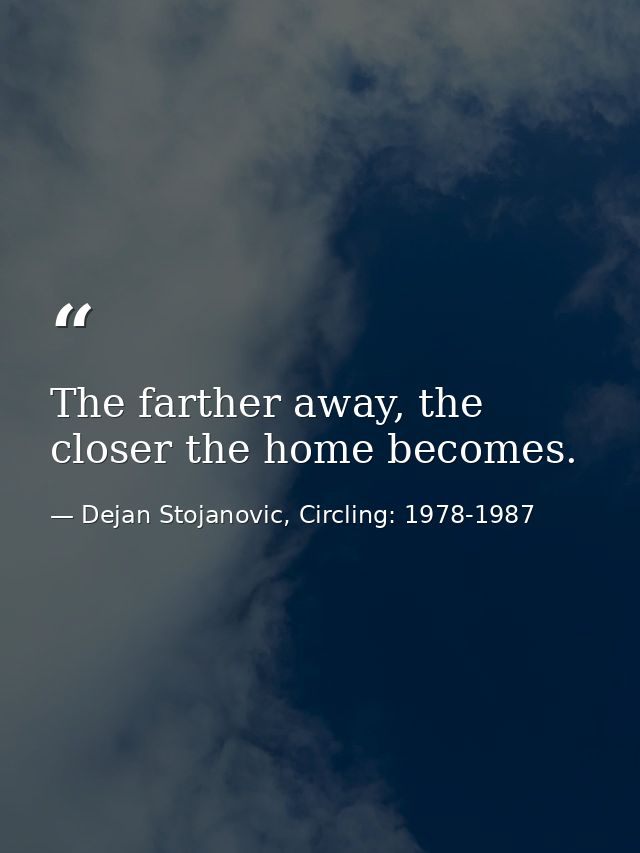The farther away, the closer the home becomes. — Dejan Stojanovic, Circling: 1978-1987