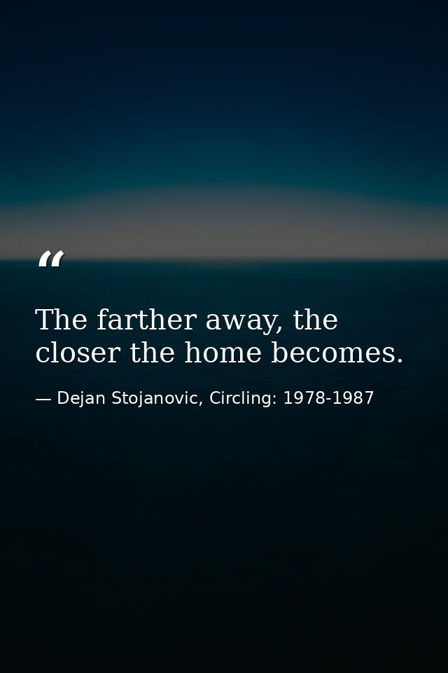 The farther away, the closer the home becomes. — Dejan Stojanovic, Circling: 1978-1987