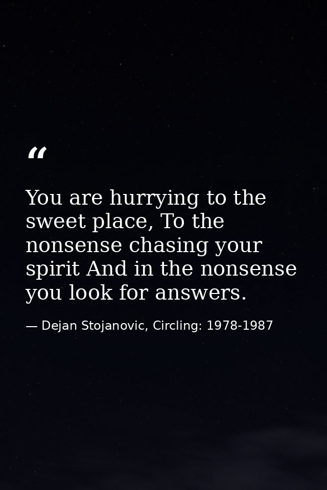 You are hurrying to the sweet place, To the nonsense chasing your spirit And in the nonsense you look for answers. — Dejan Stojanovic, Circling: 1978-1987