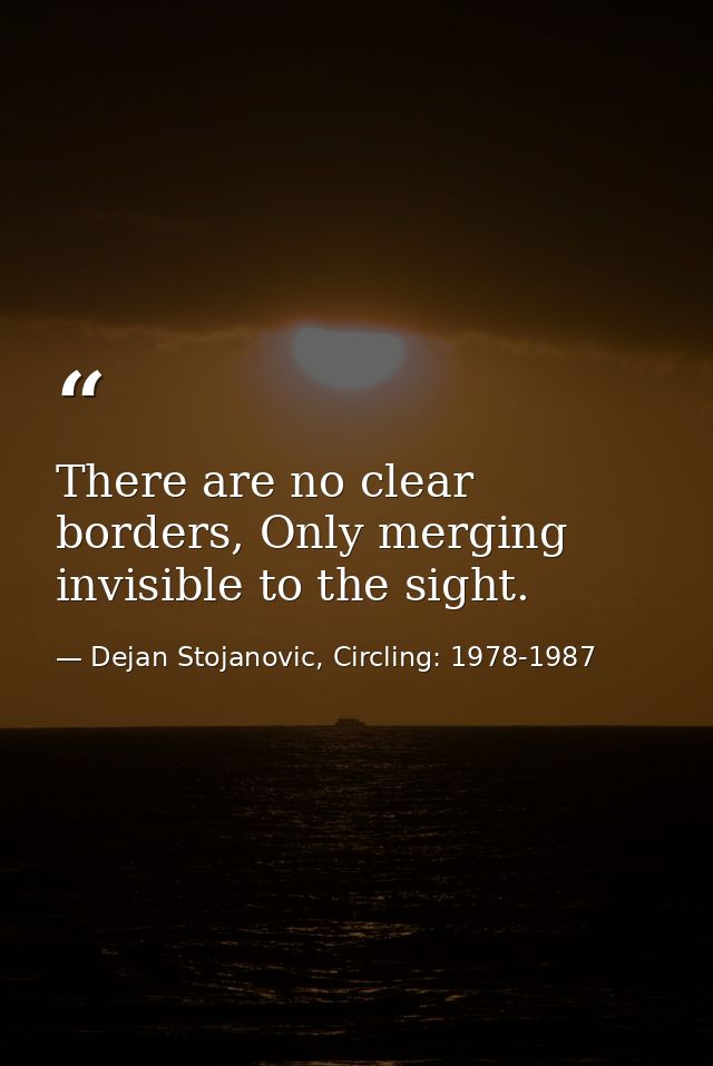 There are no clear borders, Only merging invisible to the sight. — Dejan Stojanovic, Circling: 1978-1987