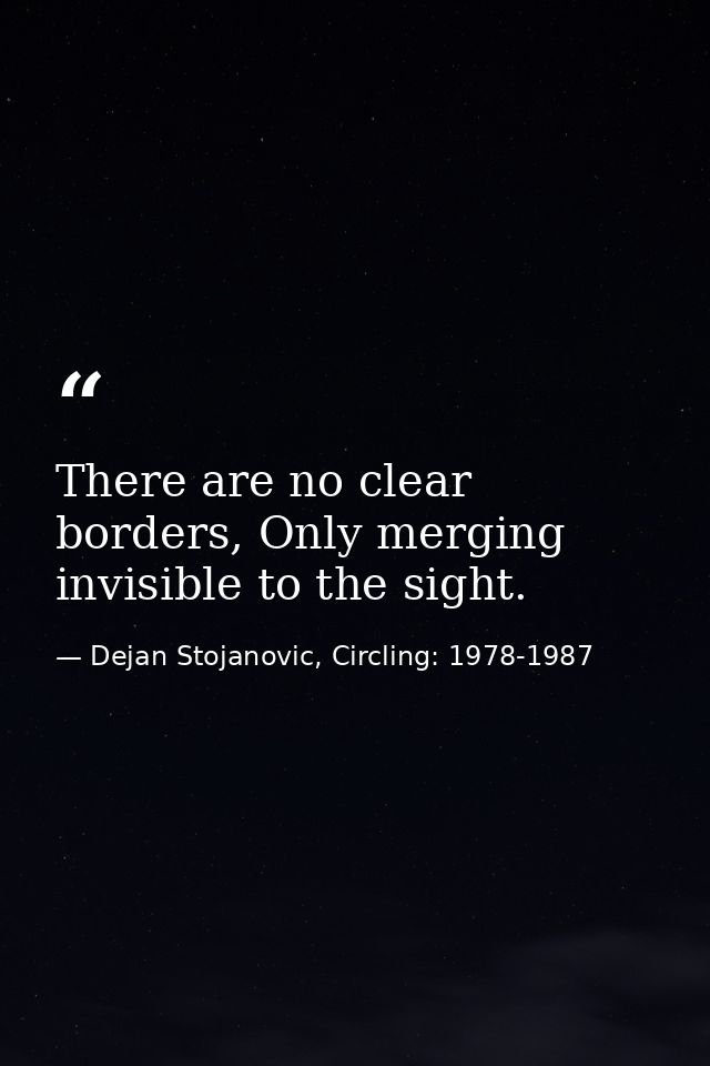 There are no clear borders, Only merging invisible to the sight. — Dejan Stojanovic, Circling: 1978-1987