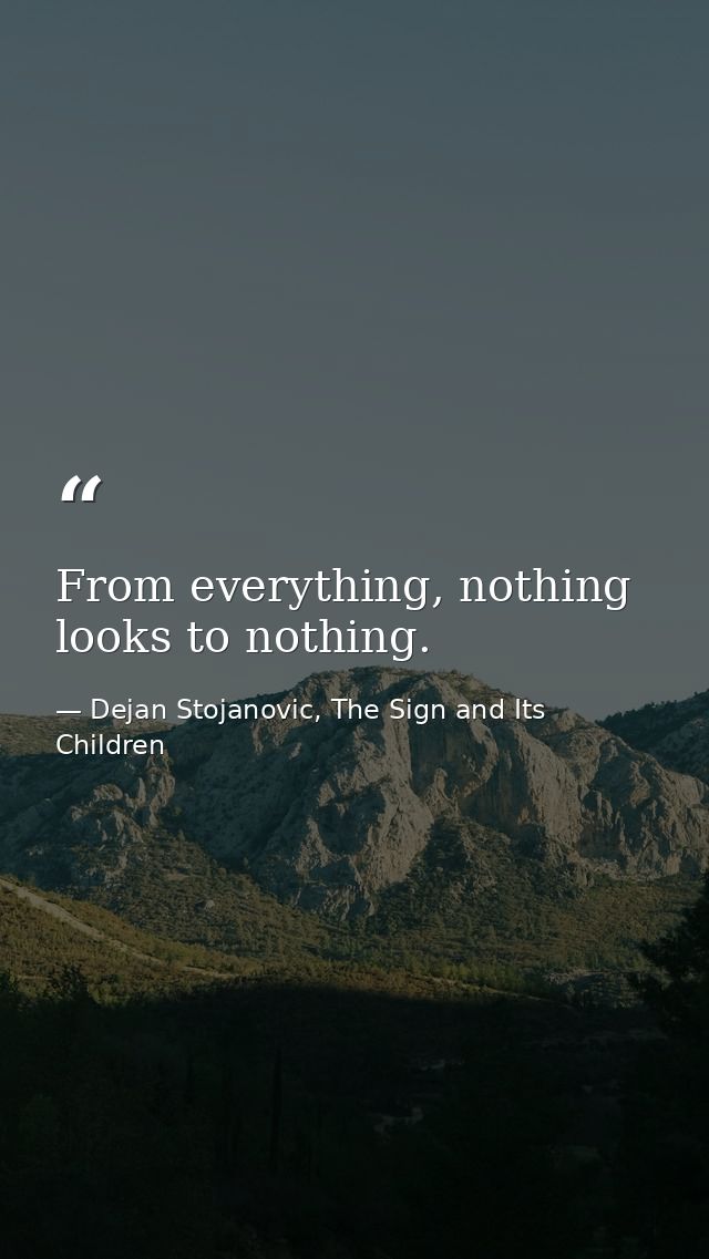 From everything, nothing looks to nothing. — Dejan Stojanovic, The Sign and Its Children