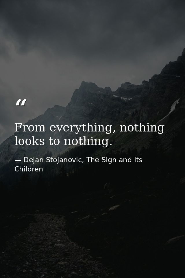 From everything, nothing looks to nothing. — Dejan Stojanovic, The Sign and Its Children