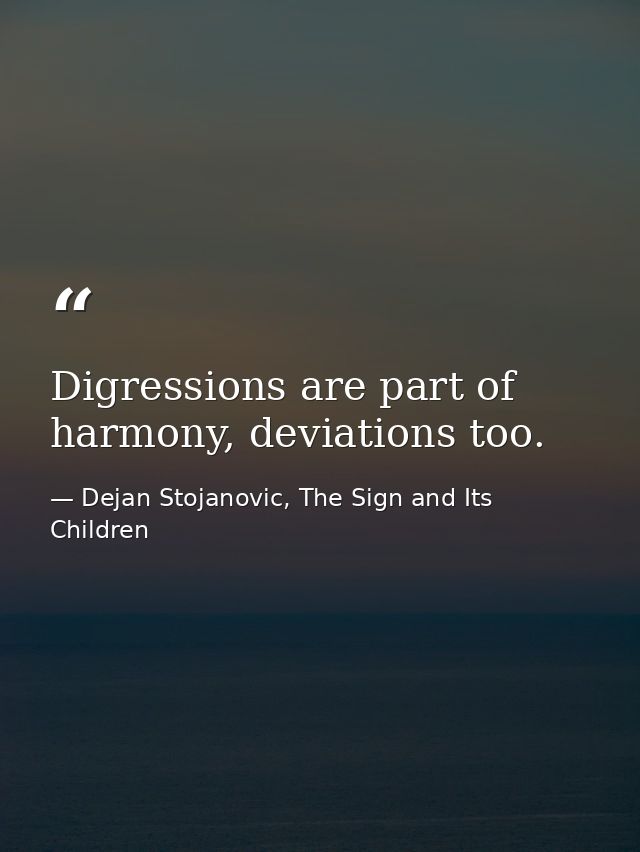 Digressions are part of harmony, deviations too. — Dejan Stojanovic, The Sign and Its Children