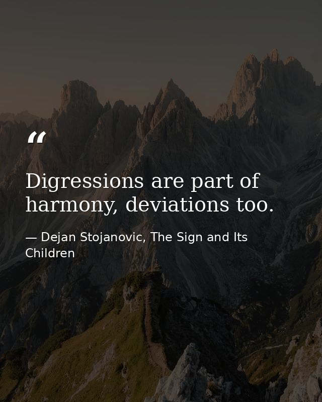 Digressions are part of harmony, deviations too. — Dejan Stojanovic, The Sign and Its Children