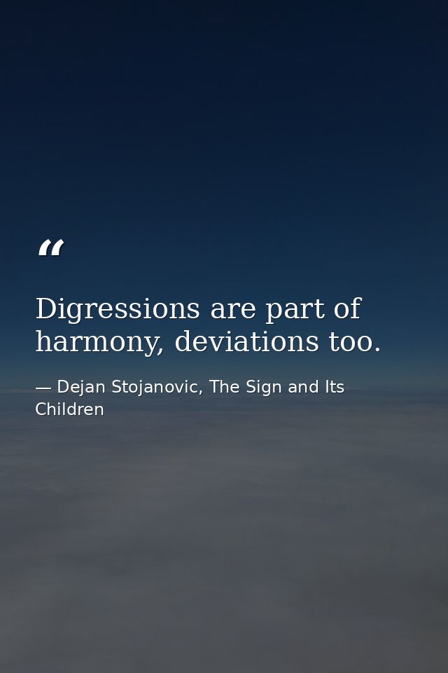Digressions are part of harmony, deviations too. — Dejan Stojanovic, The Sign and Its Children