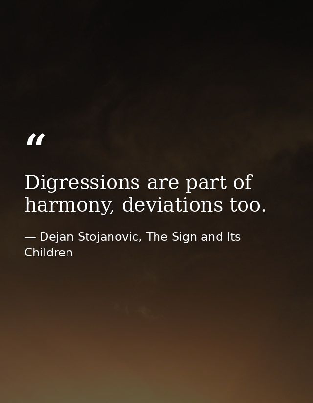 Digressions are part of harmony, deviations too. — Dejan Stojanovic, The Sign and Its Children