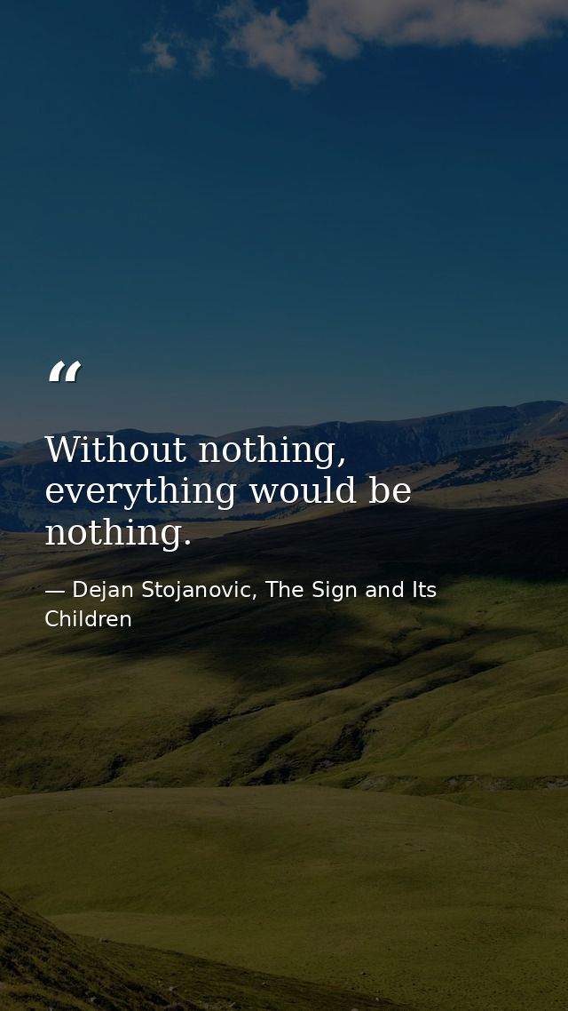 Without nothing, everything would be nothing. — Dejan Stojanovic, The Sign and Its Children