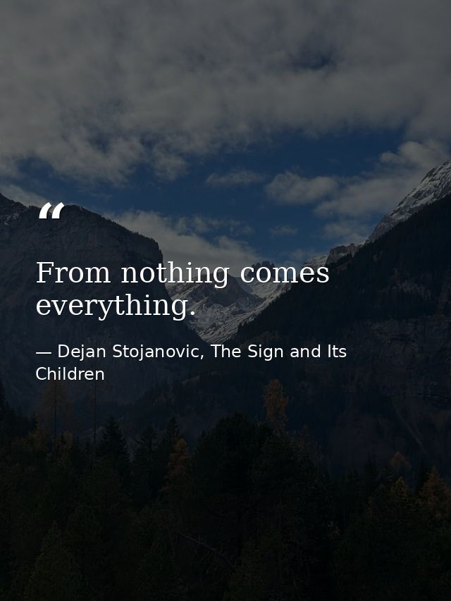 From nothing comes everything. — Dejan Stojanovic, The Sign and Its Children