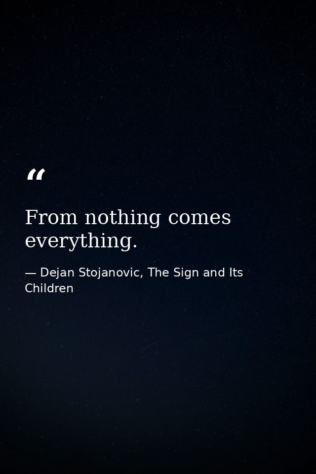 From nothing comes everything. — Dejan Stojanovic, The Sign and Its Children