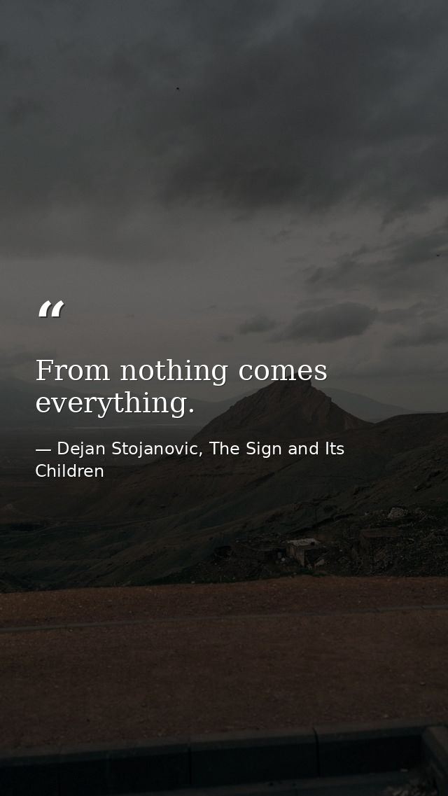 From nothing comes everything. — Dejan Stojanovic, The Sign and Its Children