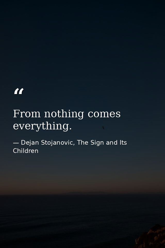 From nothing comes everything. — Dejan Stojanovic, The Sign and Its Children