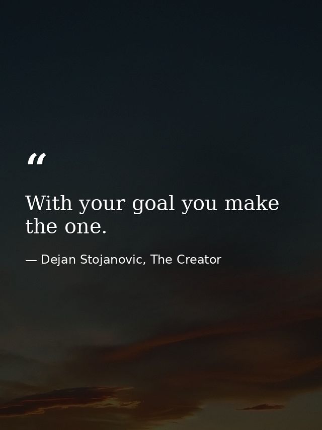 With your goal you make the one. — Dejan Stojanovic, The Creator