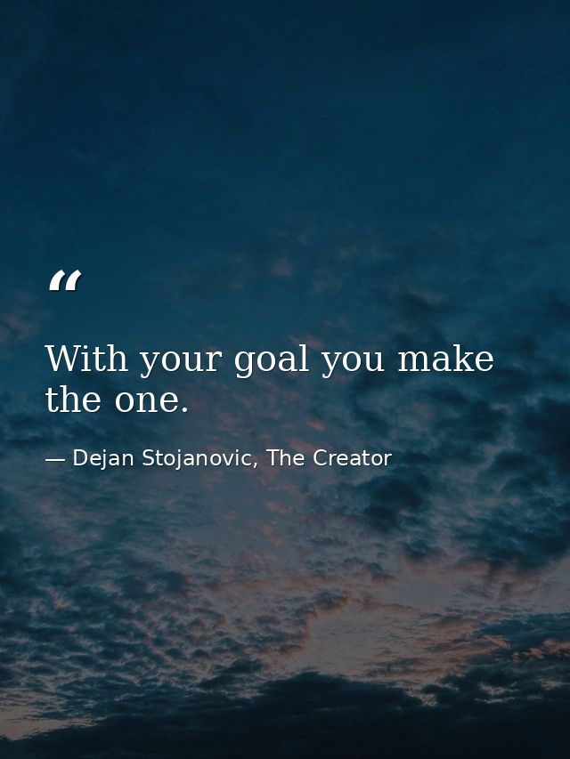 With your goal you make the one. — Dejan Stojanovic, The Creator