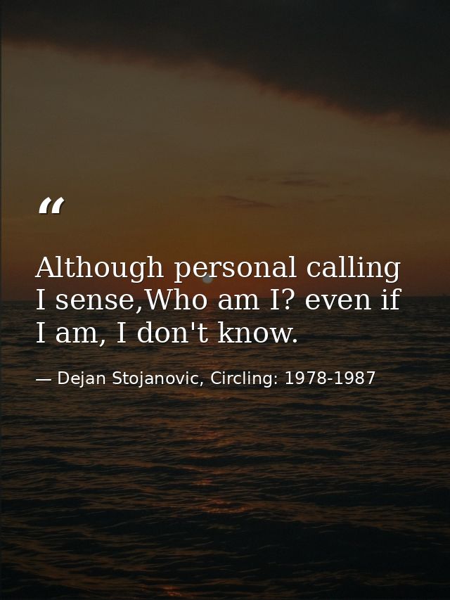 Although personal calling I sense,Who am I? even if I am, I don't know. — Dejan Stojanovic, Circling: 1978-1987