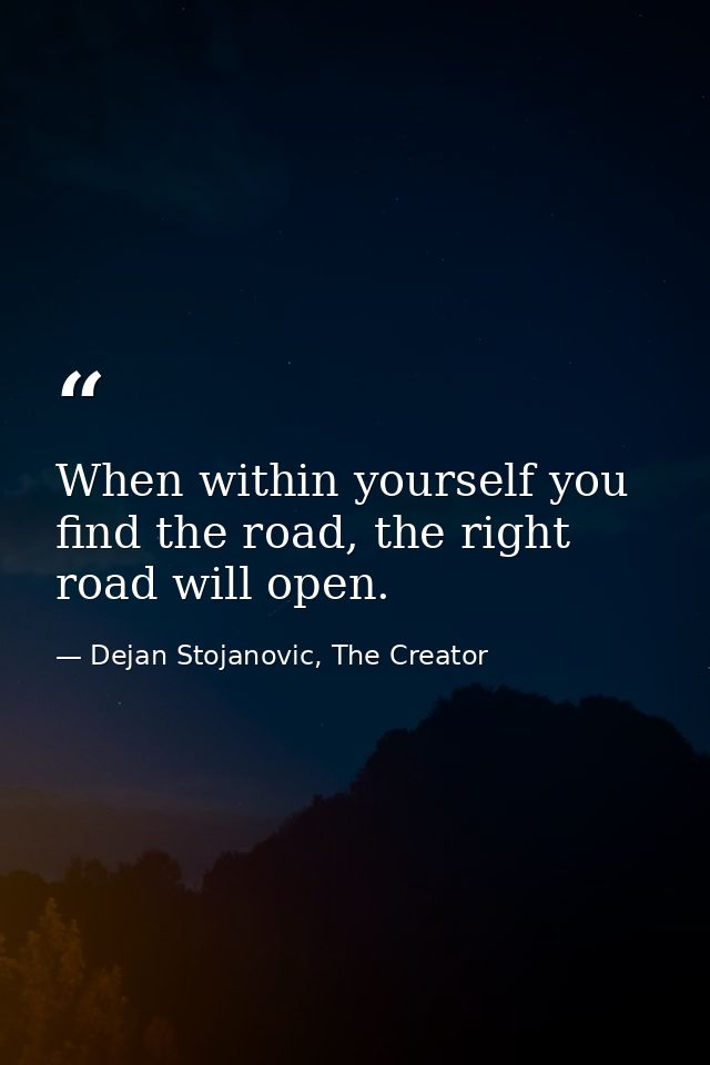 When within yourself you find the road, the right road will open. — Dejan Stojanovic, The Creator