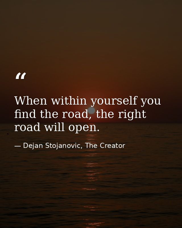 When within yourself you find the road, the right road will open. — Dejan Stojanovic, The Creator