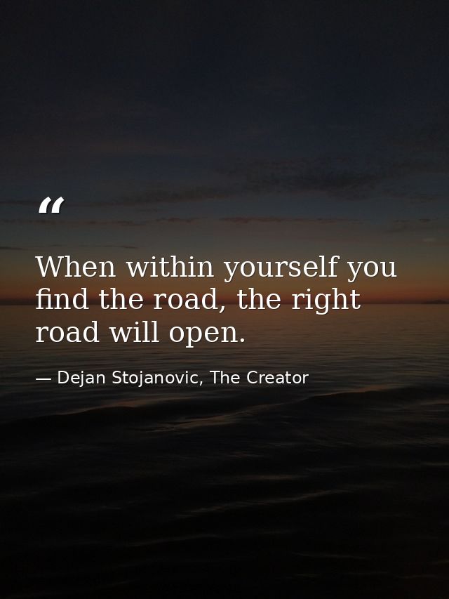 When within yourself you find the road, the right road will open. — Dejan Stojanovic, The Creator