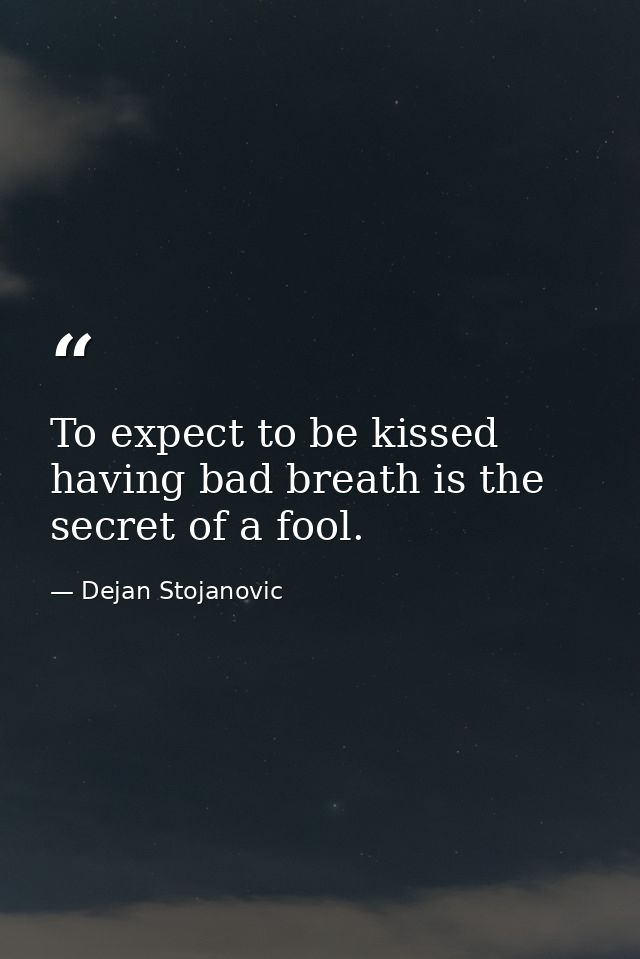 To expect to be kissed having bad breath is the secret of a fool. — Dejan Stojanovic