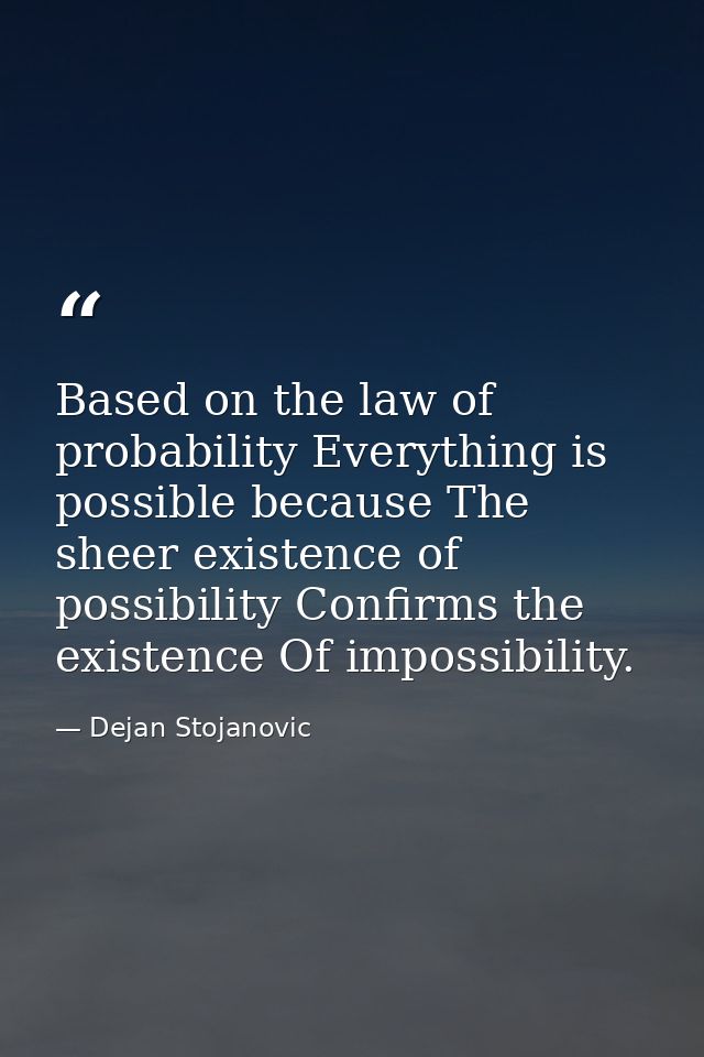Based on the law of probability Everything is possible because The sheer existence of possibility Confirms the existence — Dejan Stojanovic