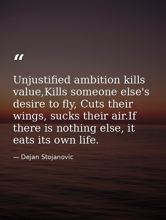 Unjustified ambition kills value,Kills someone else's desire to fly, Cuts their wings, sucks their air.If there is nothi — Dejan Stojanovic
