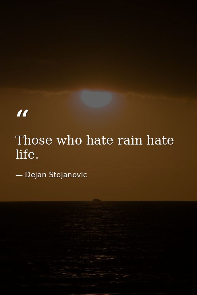 Those who hate rain hate life. — Dejan Stojanovic