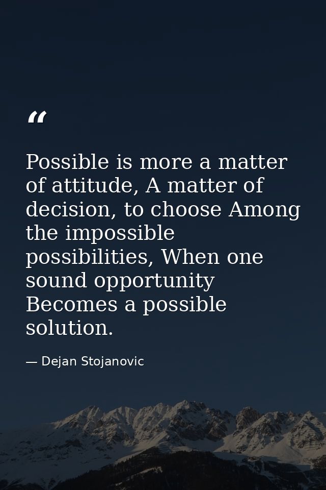 Possible is more a matter of attitude, A matter of decision, to choose Among the impossible possibilities, When one soun — Dejan Stojanovic