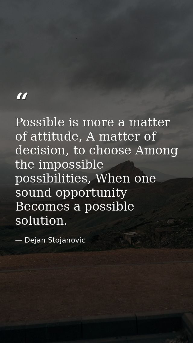 Possible is more a matter of attitude, A matter of decision, to choose Among the impossible possibilities, When one soun — Dejan Stojanovic
