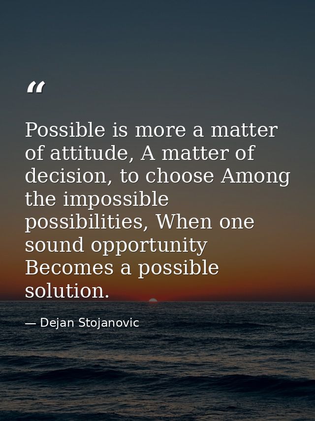 Possible is more a matter of attitude, A matter of decision, to choose Among the impossible possibilities, When one soun — Dejan Stojanovic