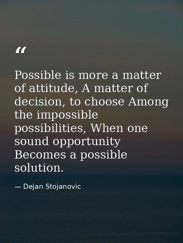 Possible is more a matter of attitude, A matter of decision, to choose Among the impossible possibilities, When one soun — Dejan Stojanovic