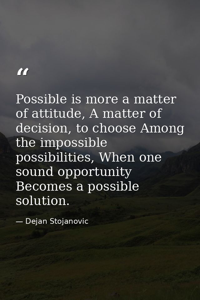 Possible is more a matter of attitude, A matter of decision, to choose Among the impossible possibilities, When one soun — Dejan Stojanovic