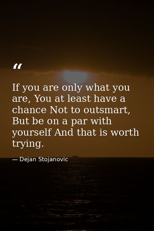 If you are only what you are, You at least have a chance Not to outsmart, But be on a par with yourself And that is wort — Dejan Stojanovic