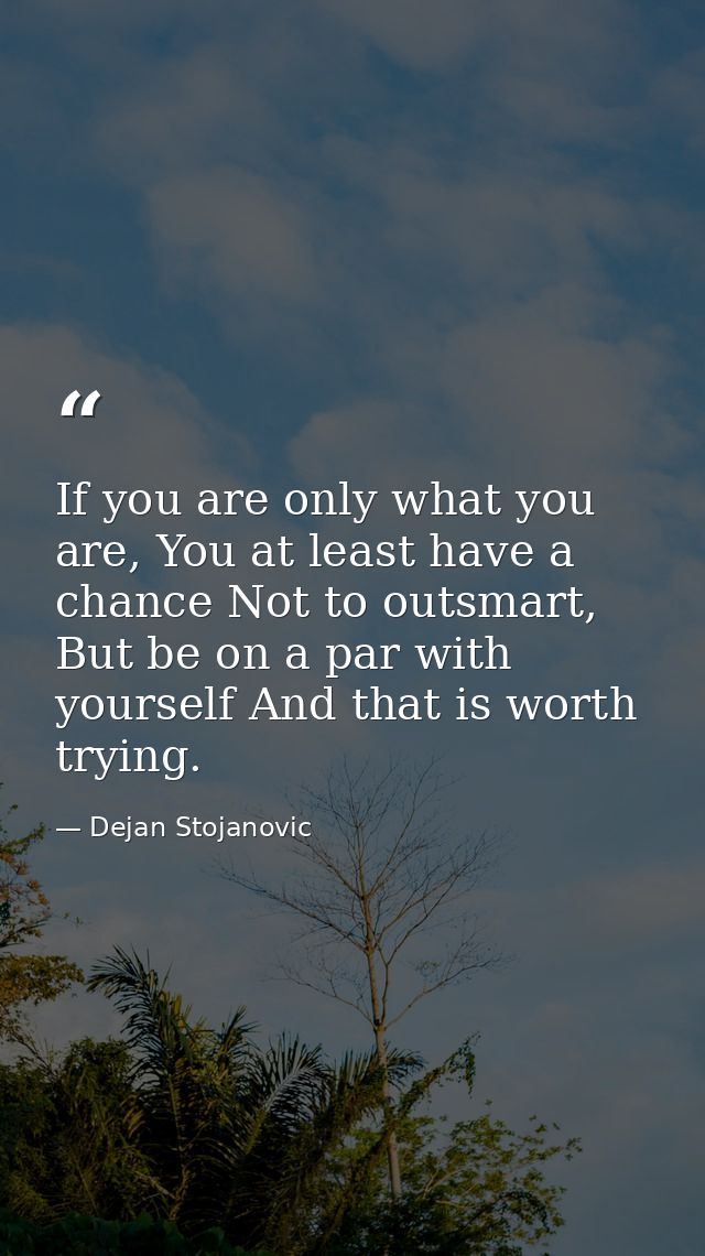 If you are only what you are, You at least have a chance Not to outsmart, But be on a par with yourself And that is wort — Dejan Stojanovic