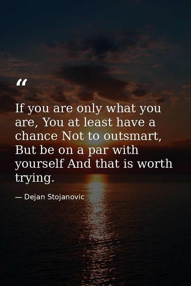 If you are only what you are, You at least have a chance Not to outsmart, But be on a par with yourself And that is wort — Dejan Stojanovic
