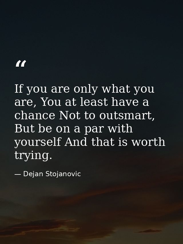 If you are only what you are, You at least have a chance Not to outsmart, But be on a par with yourself And that is wort — Dejan Stojanovic