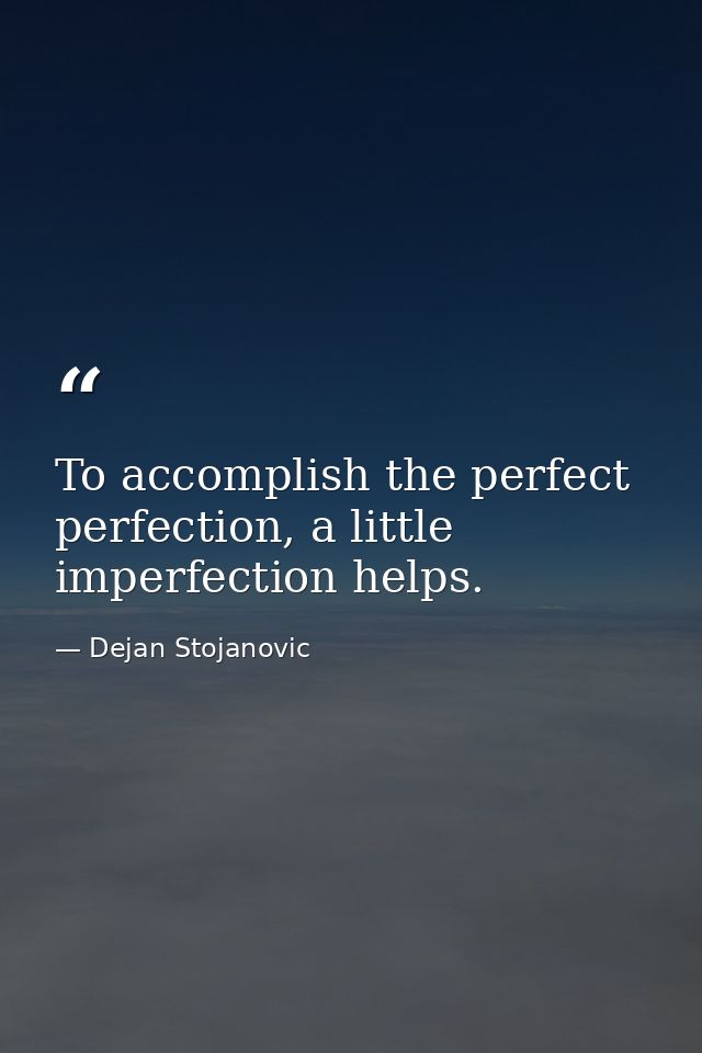 To accomplish the perfect perfection, a little imperfection helps. — Dejan Stojanovic
