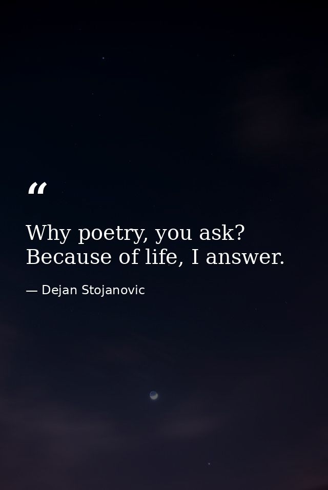 Why poetry, you ask? Because of life, I answer. — Dejan Stojanovic