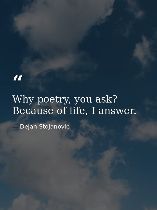 Why poetry, you ask? Because of life, I answer. — Dejan Stojanovic