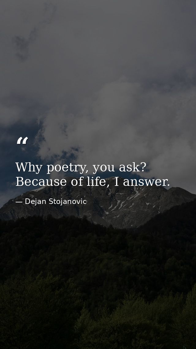 Why poetry, you ask? Because of life, I answer. — Dejan Stojanovic